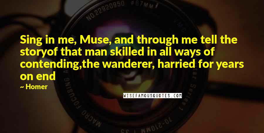 Homer Quotes: Sing in me, Muse, and through me tell the storyof that man skilled in all ways of contending,the wanderer, harried for years on end