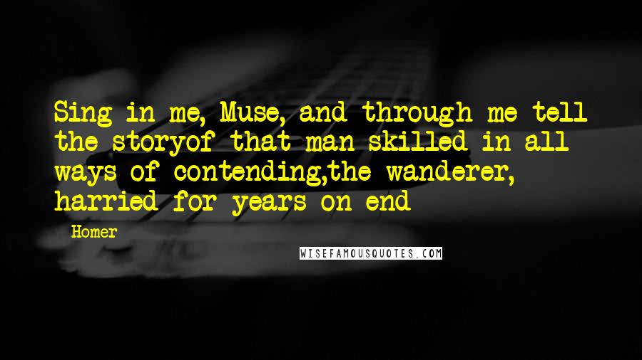 Homer Quotes: Sing in me, Muse, and through me tell the storyof that man skilled in all ways of contending,the wanderer, harried for years on end