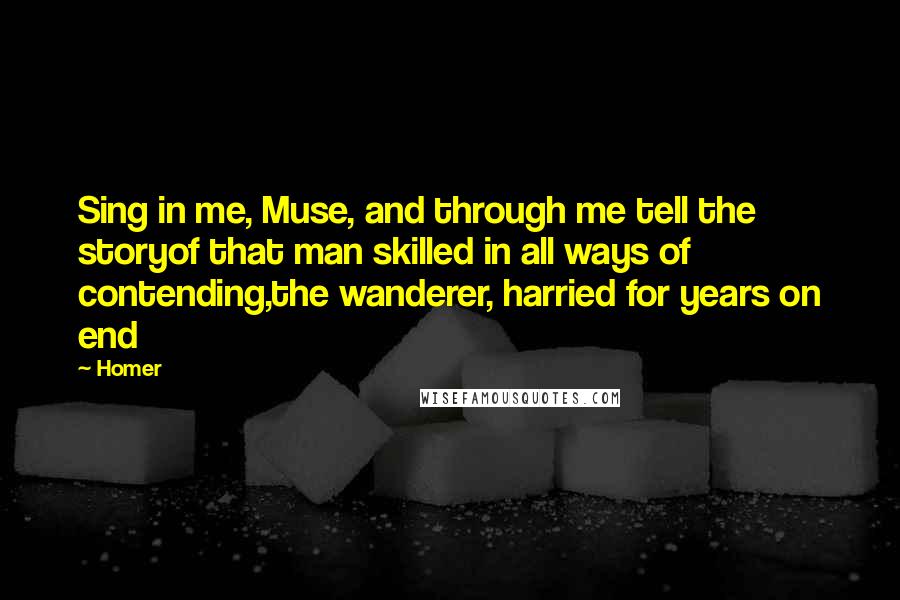 Homer Quotes: Sing in me, Muse, and through me tell the storyof that man skilled in all ways of contending,the wanderer, harried for years on end