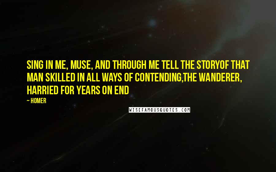 Homer Quotes: Sing in me, Muse, and through me tell the storyof that man skilled in all ways of contending,the wanderer, harried for years on end