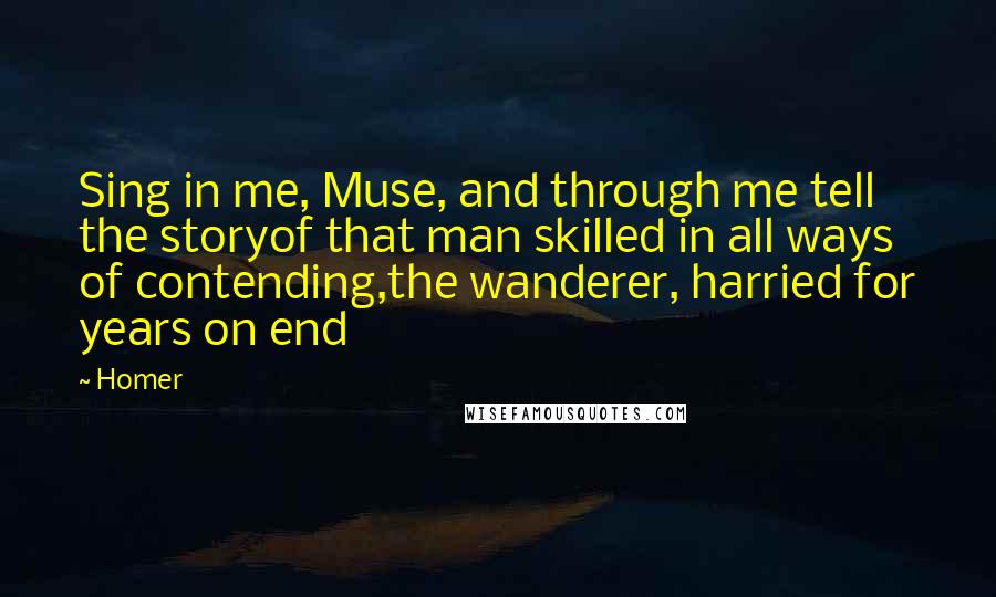 Homer Quotes: Sing in me, Muse, and through me tell the storyof that man skilled in all ways of contending,the wanderer, harried for years on end
