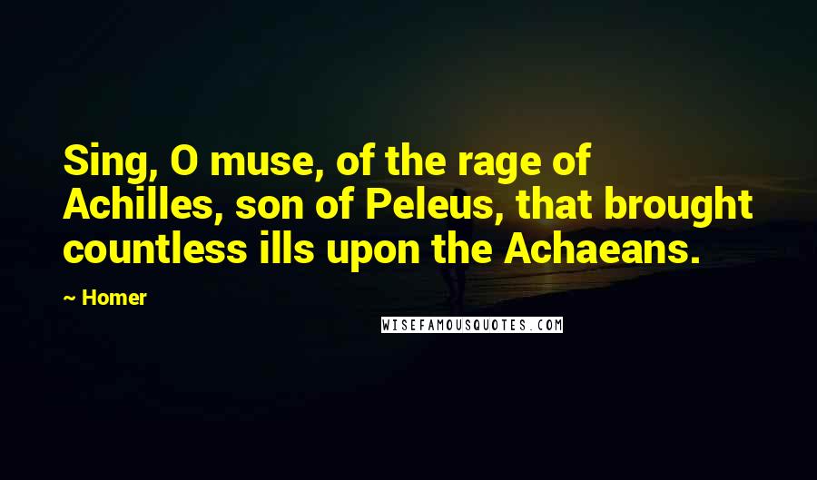 Homer Quotes: Sing, O muse, of the rage of Achilles, son of Peleus, that brought countless ills upon the Achaeans.