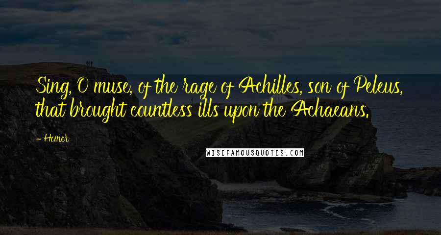 Homer Quotes: Sing, O muse, of the rage of Achilles, son of Peleus, that brought countless ills upon the Achaeans.