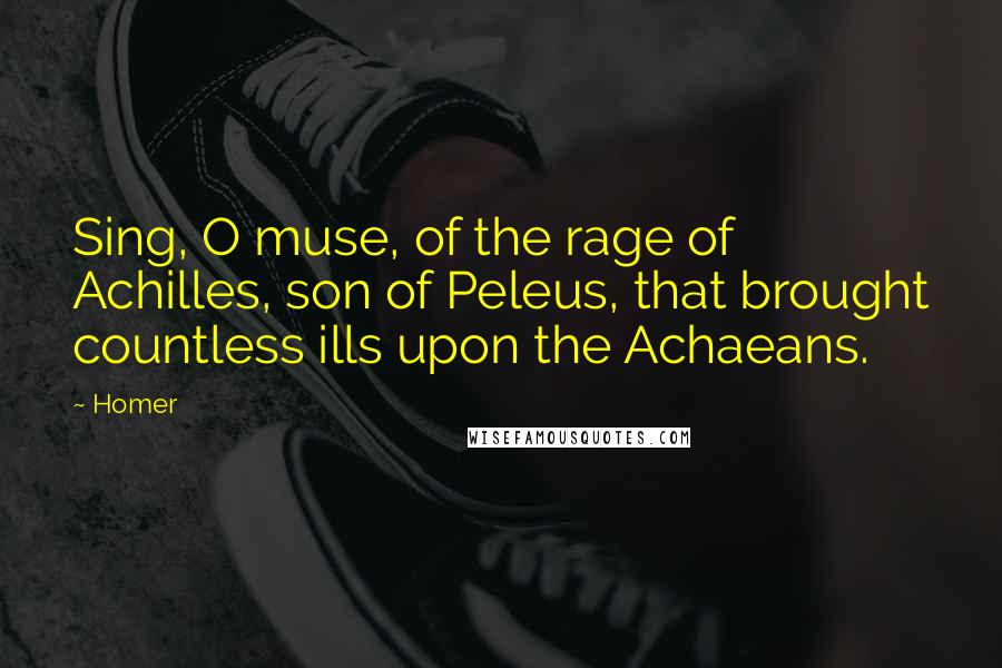 Homer Quotes: Sing, O muse, of the rage of Achilles, son of Peleus, that brought countless ills upon the Achaeans.