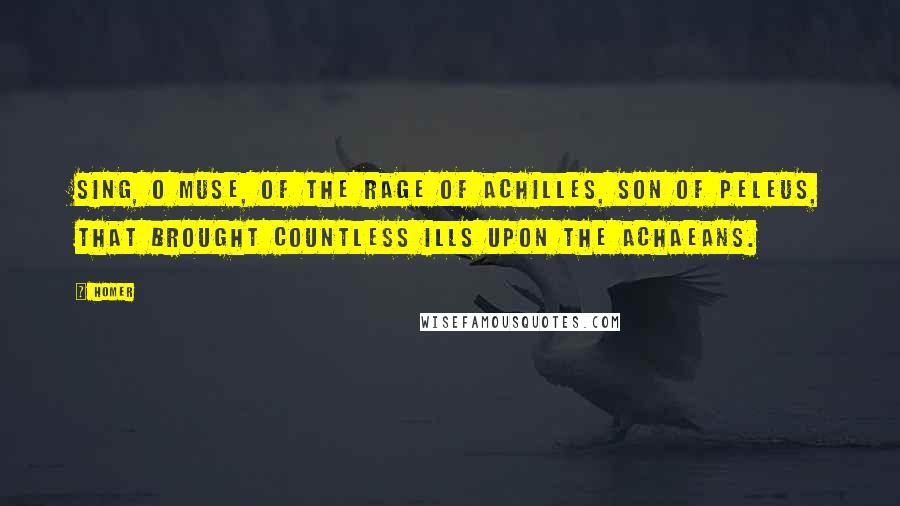 Homer Quotes: Sing, O muse, of the rage of Achilles, son of Peleus, that brought countless ills upon the Achaeans.