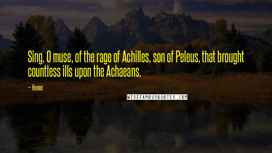 Homer Quotes: Sing, O muse, of the rage of Achilles, son of Peleus, that brought countless ills upon the Achaeans.