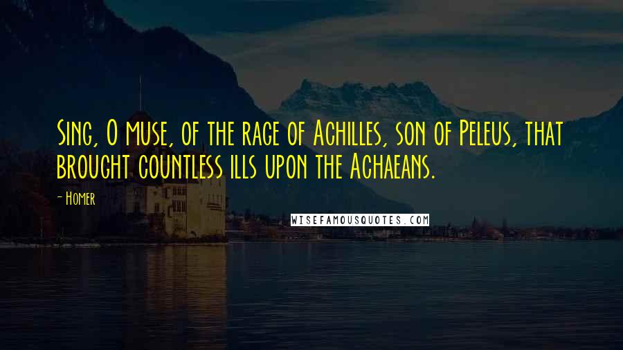 Homer Quotes: Sing, O muse, of the rage of Achilles, son of Peleus, that brought countless ills upon the Achaeans.