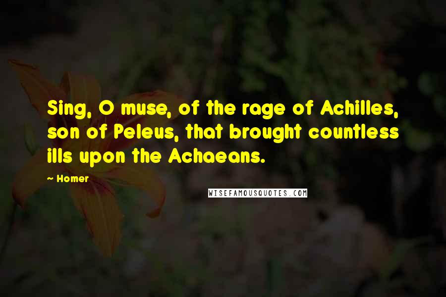 Homer Quotes: Sing, O muse, of the rage of Achilles, son of Peleus, that brought countless ills upon the Achaeans.