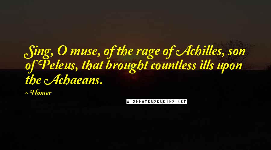 Homer Quotes: Sing, O muse, of the rage of Achilles, son of Peleus, that brought countless ills upon the Achaeans.