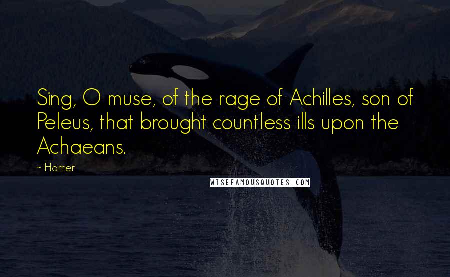 Homer Quotes: Sing, O muse, of the rage of Achilles, son of Peleus, that brought countless ills upon the Achaeans.