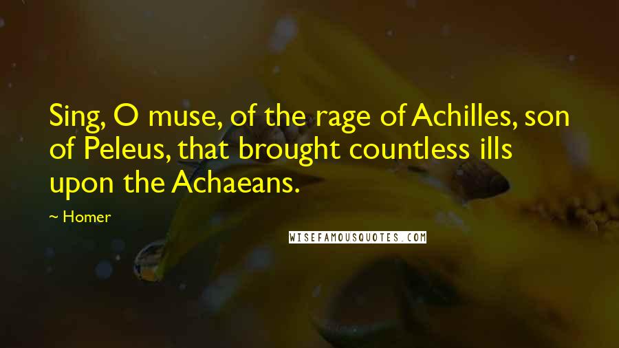 Homer Quotes: Sing, O muse, of the rage of Achilles, son of Peleus, that brought countless ills upon the Achaeans.