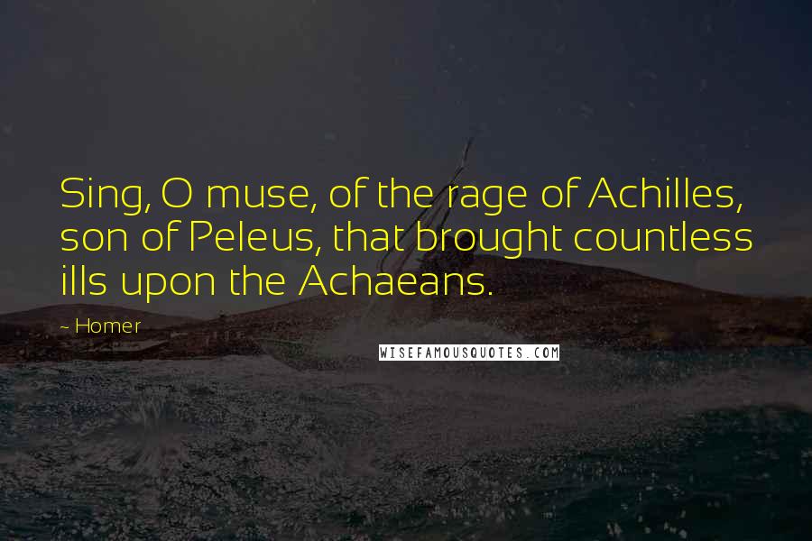 Homer Quotes: Sing, O muse, of the rage of Achilles, son of Peleus, that brought countless ills upon the Achaeans.
