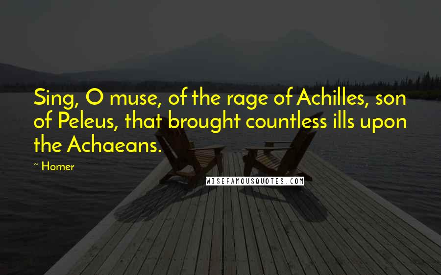 Homer Quotes: Sing, O muse, of the rage of Achilles, son of Peleus, that brought countless ills upon the Achaeans.