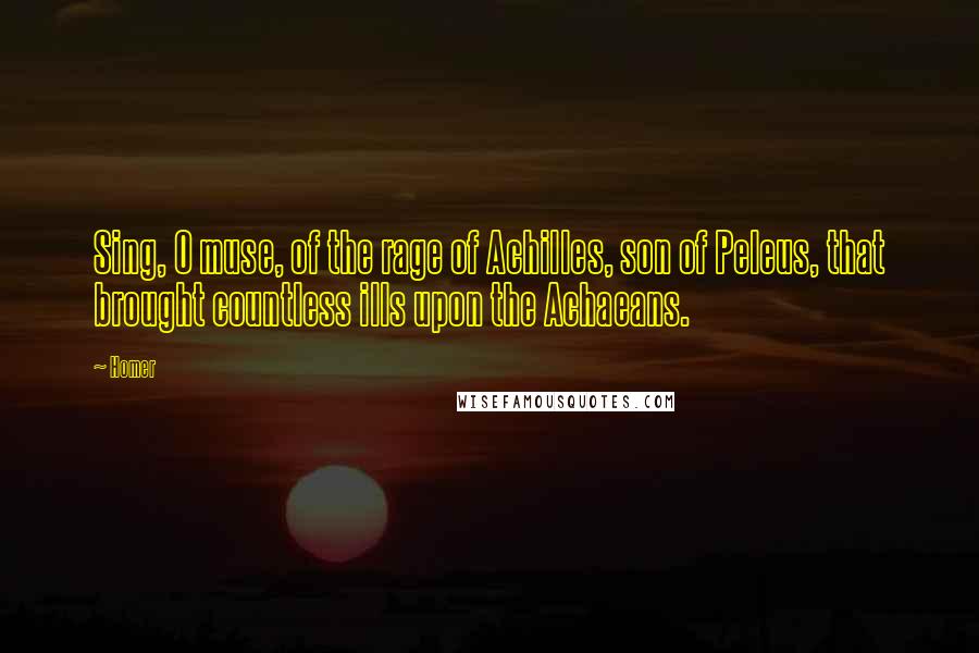 Homer Quotes: Sing, O muse, of the rage of Achilles, son of Peleus, that brought countless ills upon the Achaeans.