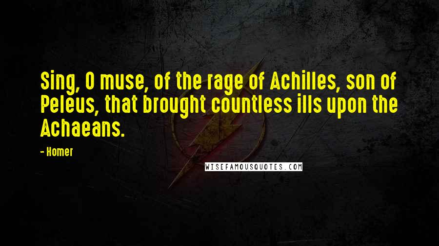 Homer Quotes: Sing, O muse, of the rage of Achilles, son of Peleus, that brought countless ills upon the Achaeans.