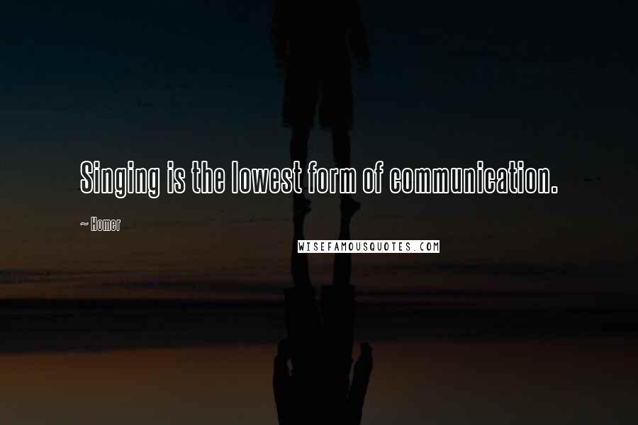 Homer Quotes: Singing is the lowest form of communication.