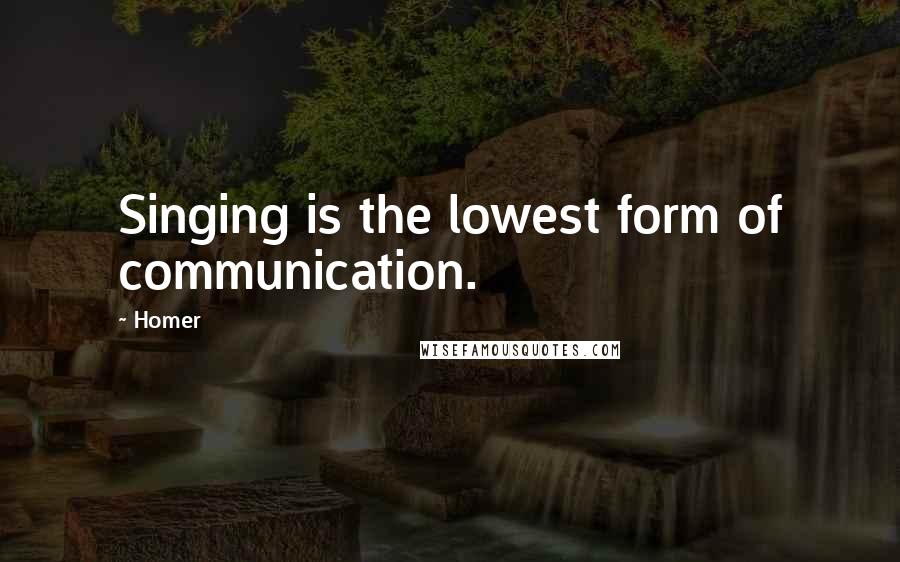 Homer Quotes: Singing is the lowest form of communication.