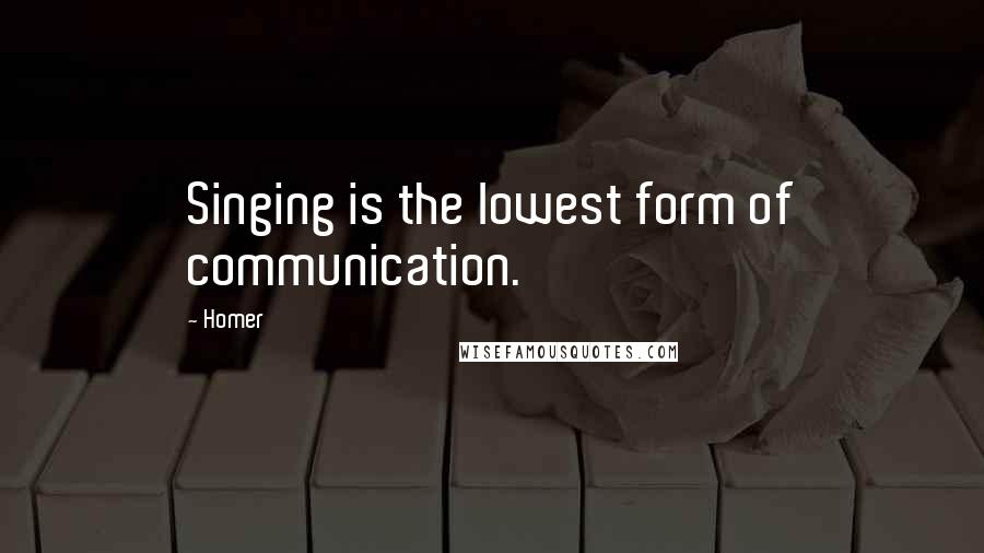 Homer Quotes: Singing is the lowest form of communication.