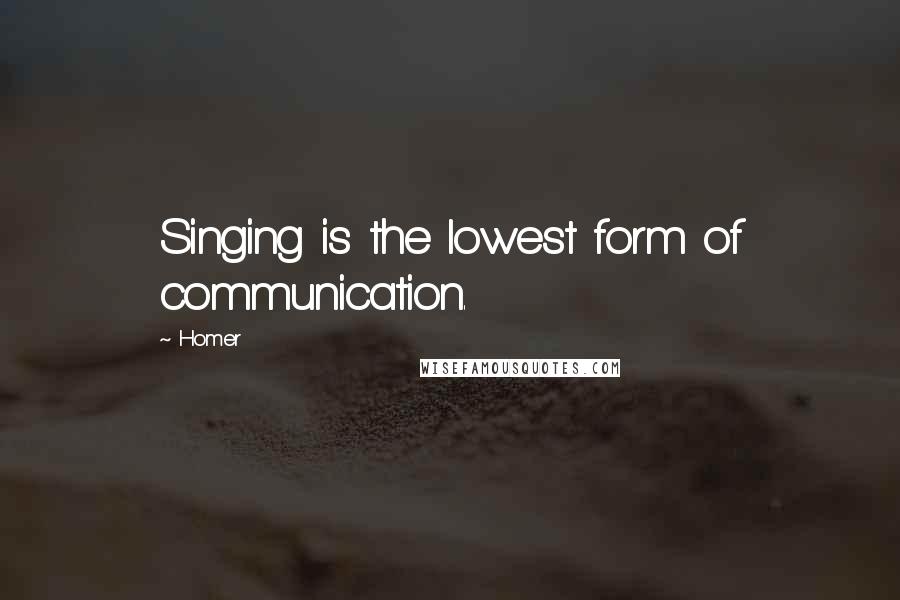 Homer Quotes: Singing is the lowest form of communication.