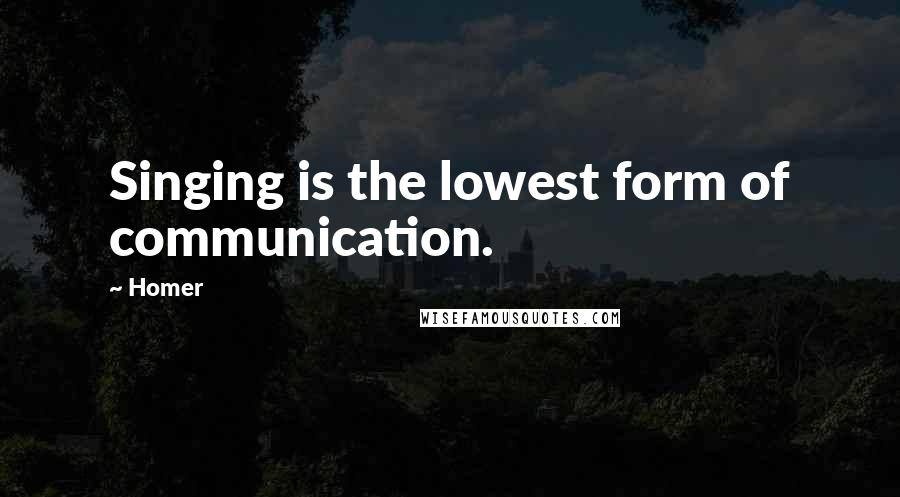 Homer Quotes: Singing is the lowest form of communication.