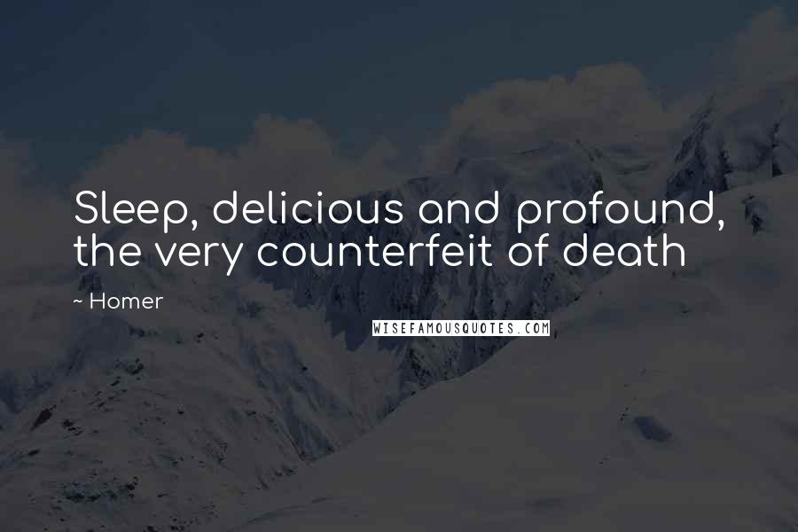 Homer Quotes: Sleep, delicious and profound, the very counterfeit of death
