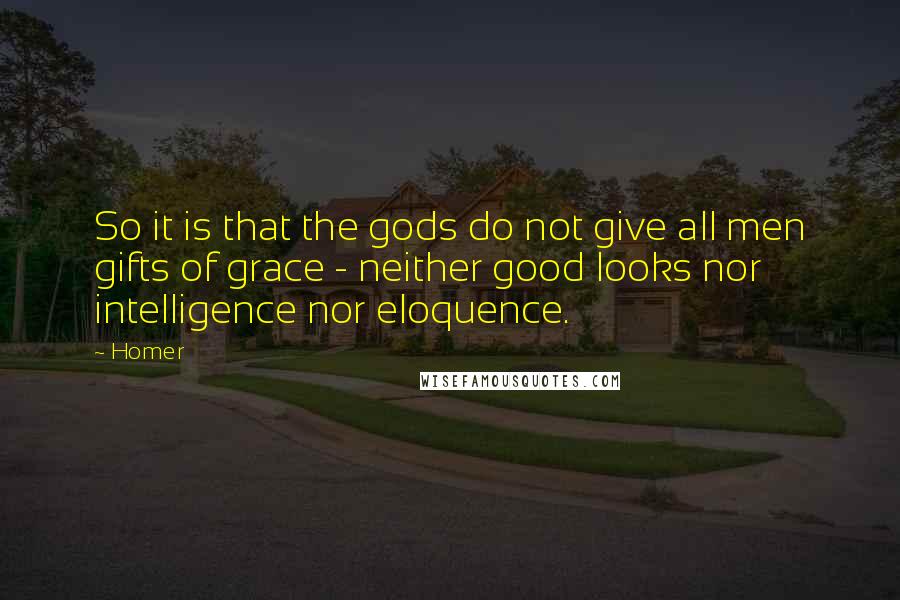 Homer Quotes: So it is that the gods do not give all men gifts of grace - neither good looks nor intelligence nor eloquence.