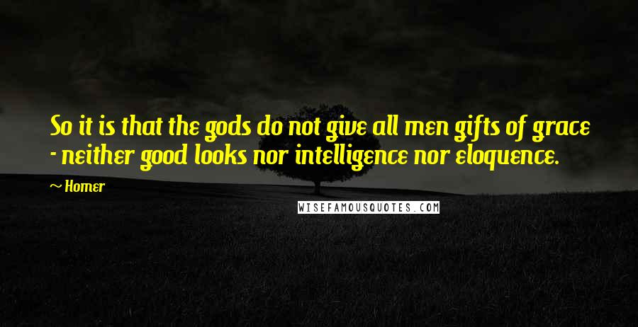 Homer Quotes: So it is that the gods do not give all men gifts of grace - neither good looks nor intelligence nor eloquence.