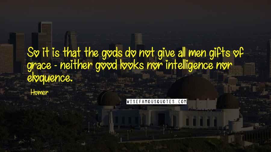 Homer Quotes: So it is that the gods do not give all men gifts of grace - neither good looks nor intelligence nor eloquence.