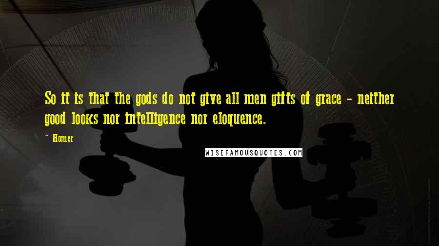 Homer Quotes: So it is that the gods do not give all men gifts of grace - neither good looks nor intelligence nor eloquence.