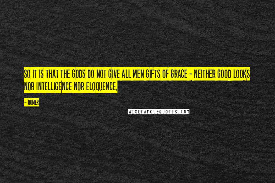 Homer Quotes: So it is that the gods do not give all men gifts of grace - neither good looks nor intelligence nor eloquence.