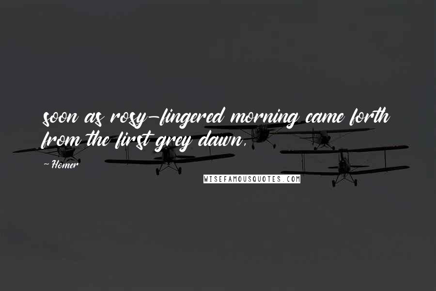 Homer Quotes: soon as rosy-fingered morning came forth from the first grey dawn,