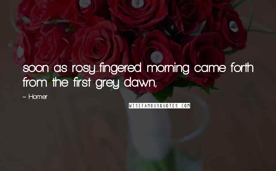 Homer Quotes: soon as rosy-fingered morning came forth from the first grey dawn,