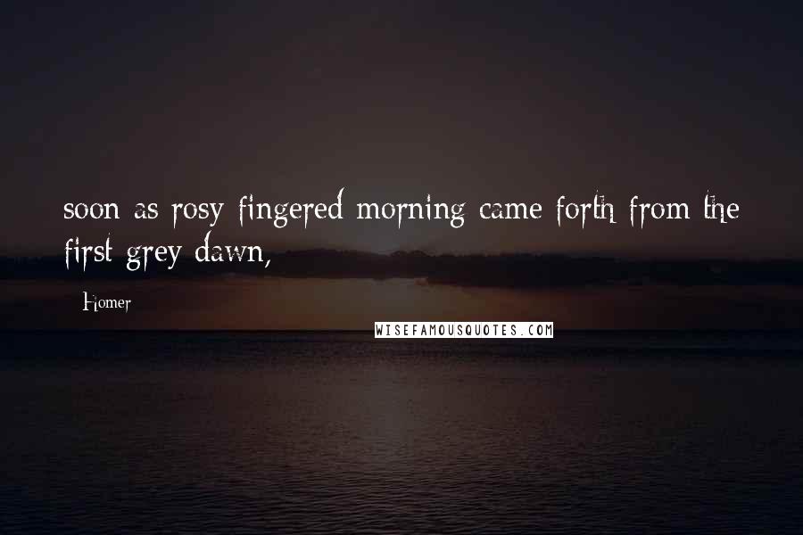 Homer Quotes: soon as rosy-fingered morning came forth from the first grey dawn,