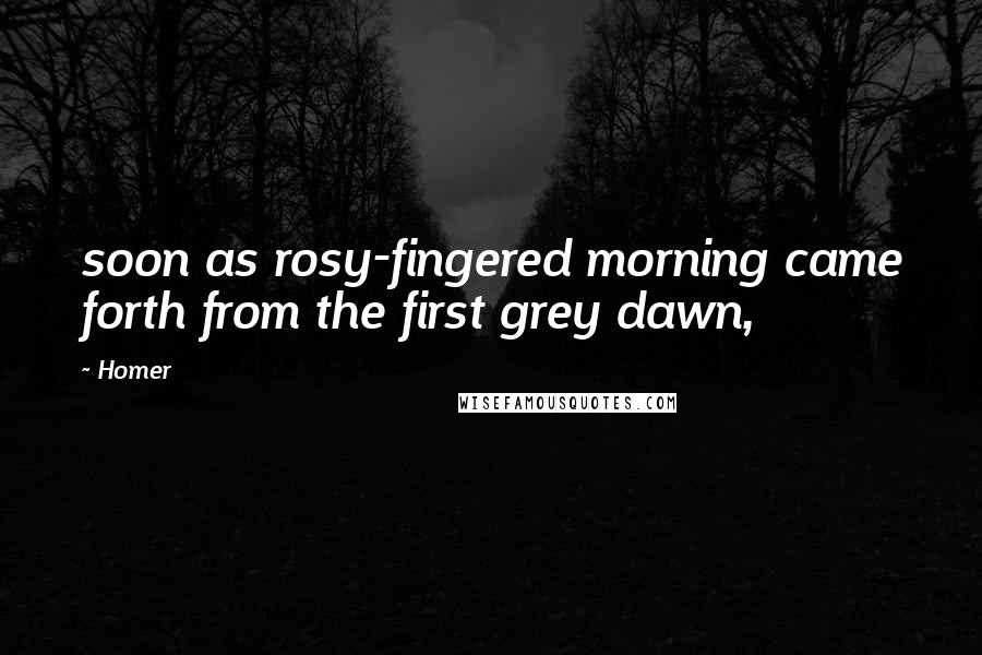 Homer Quotes: soon as rosy-fingered morning came forth from the first grey dawn,