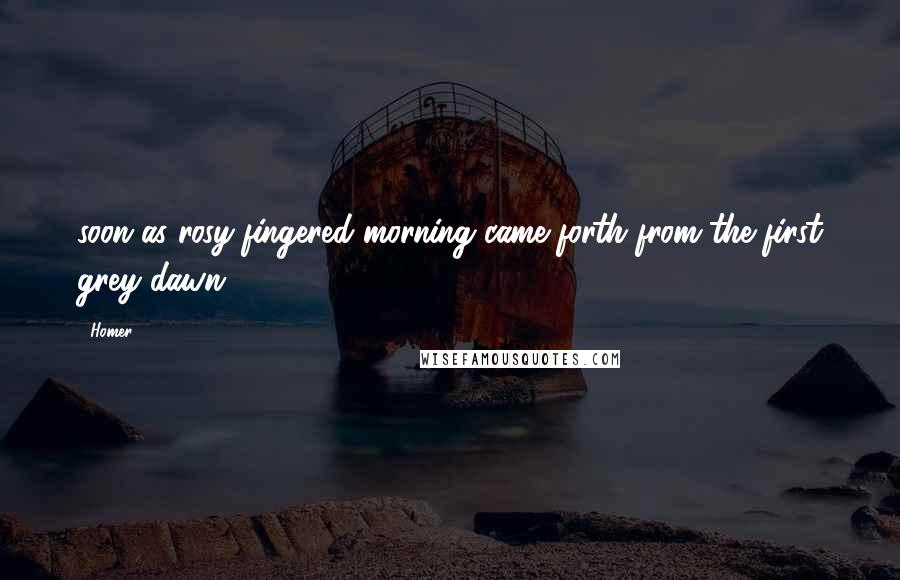 Homer Quotes: soon as rosy-fingered morning came forth from the first grey dawn,