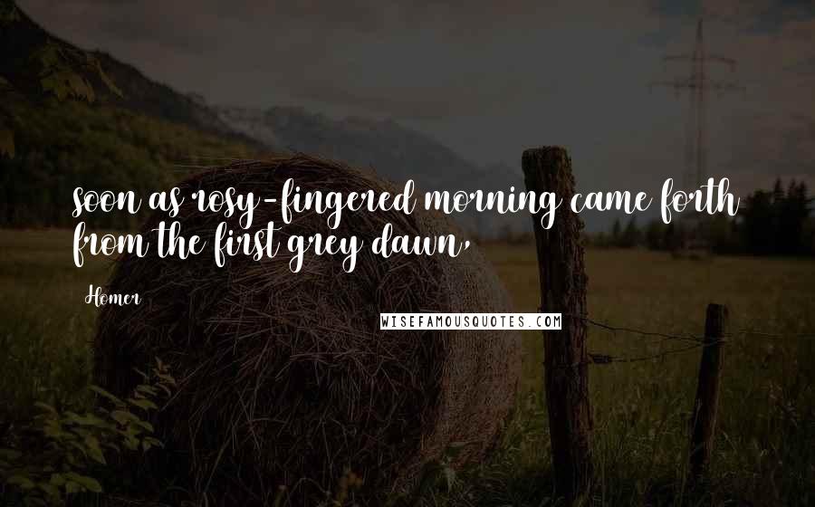 Homer Quotes: soon as rosy-fingered morning came forth from the first grey dawn,