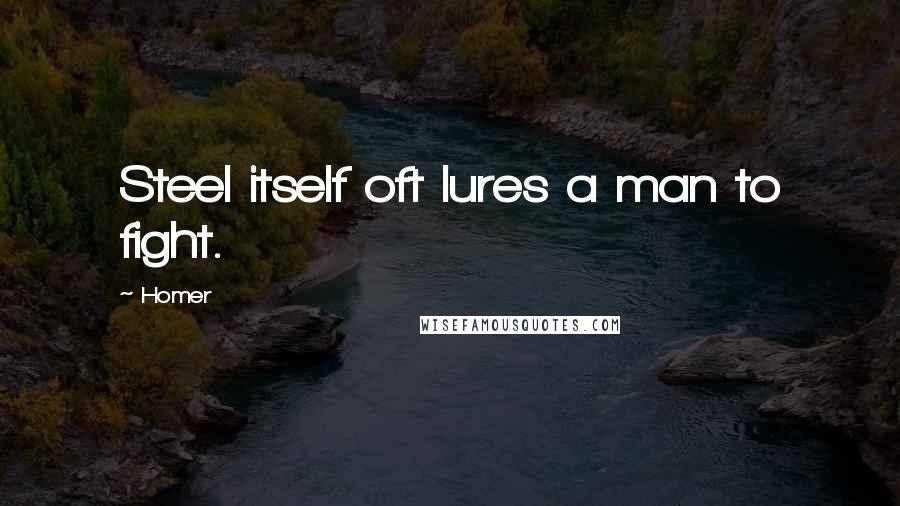 Homer Quotes: Steel itself oft lures a man to fight.