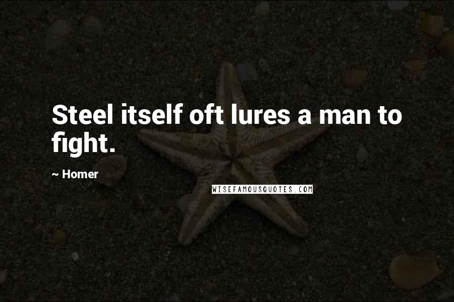 Homer Quotes: Steel itself oft lures a man to fight.