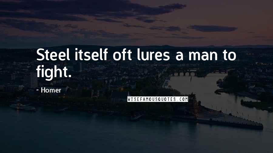 Homer Quotes: Steel itself oft lures a man to fight.