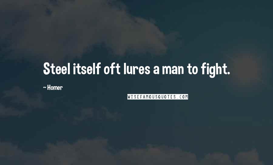 Homer Quotes: Steel itself oft lures a man to fight.