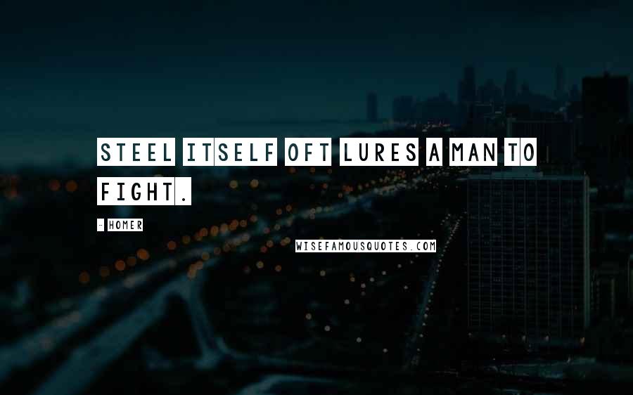 Homer Quotes: Steel itself oft lures a man to fight.