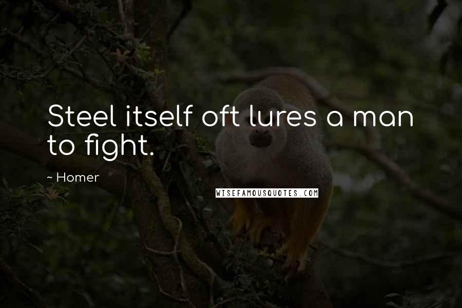 Homer Quotes: Steel itself oft lures a man to fight.