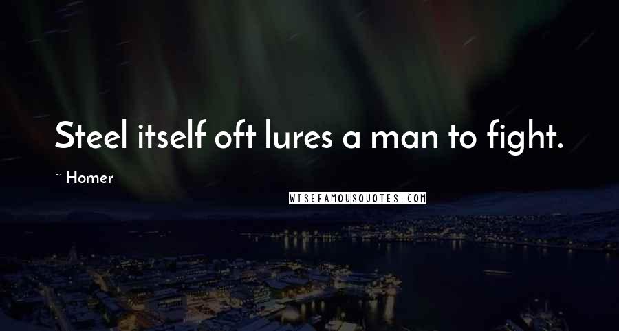 Homer Quotes: Steel itself oft lures a man to fight.