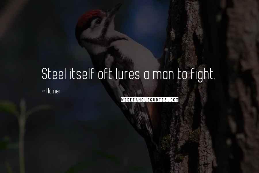 Homer Quotes: Steel itself oft lures a man to fight.