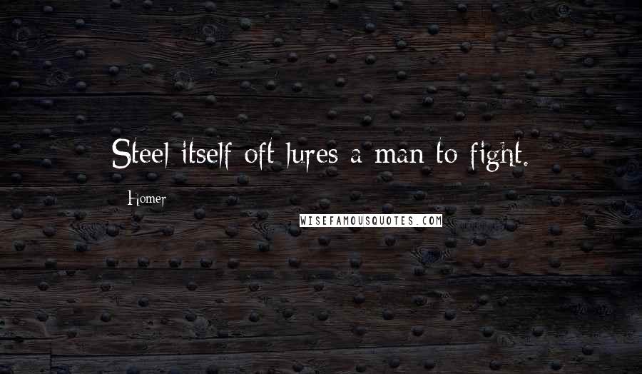 Homer Quotes: Steel itself oft lures a man to fight.