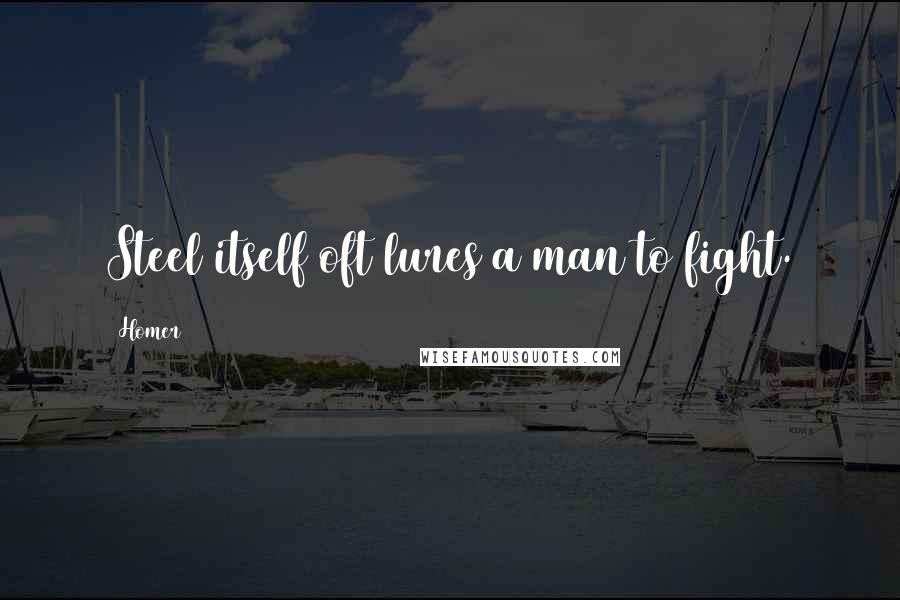 Homer Quotes: Steel itself oft lures a man to fight.