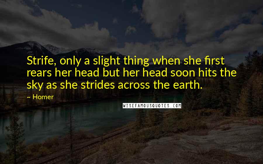 Homer Quotes: Strife, only a slight thing when she first rears her head but her head soon hits the sky as she strides across the earth.