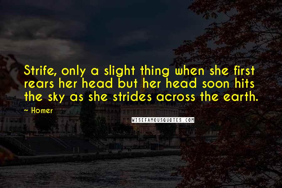 Homer Quotes: Strife, only a slight thing when she first rears her head but her head soon hits the sky as she strides across the earth.