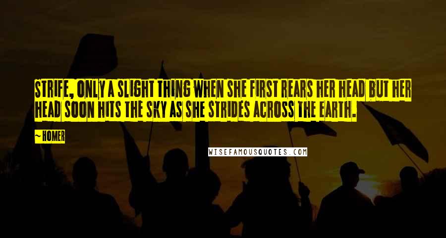 Homer Quotes: Strife, only a slight thing when she first rears her head but her head soon hits the sky as she strides across the earth.