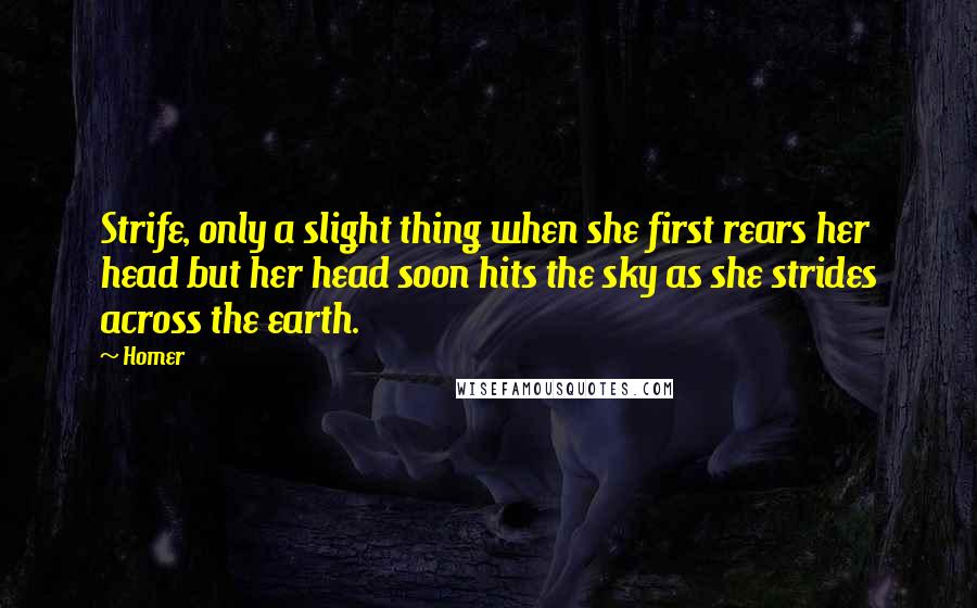 Homer Quotes: Strife, only a slight thing when she first rears her head but her head soon hits the sky as she strides across the earth.